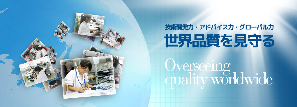 技術開発力?アドバイス力?グローバル力 世界品質(zhì)を見守る Overseeing quality worldwide